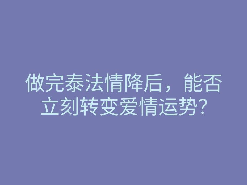 做完泰法情降后,能否立刻转变爱情运势?