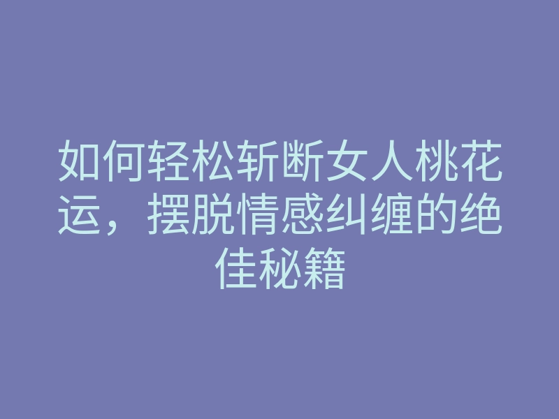 如何轻松斩断女人桃花运,摆脱情感纠缠的绝佳秘籍