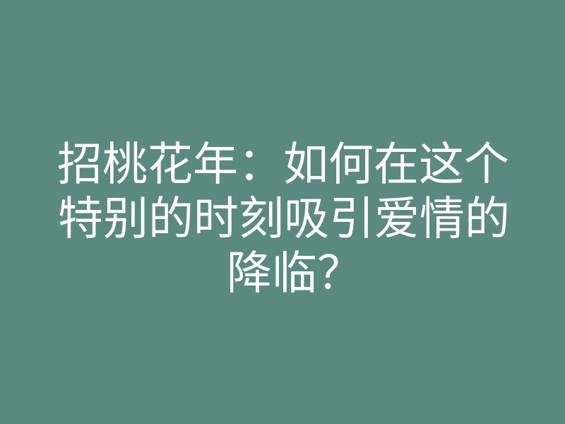 招桃花年:如何在这个特别的时刻吸引爱情的降临?
