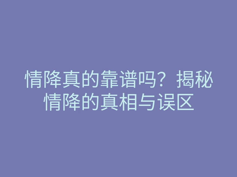 情降真的靠谱吗?揭秘情降的真相与误区