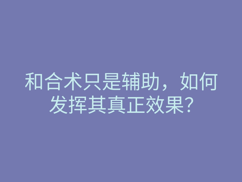 和合术只是辅助,如何发挥其真正效果?