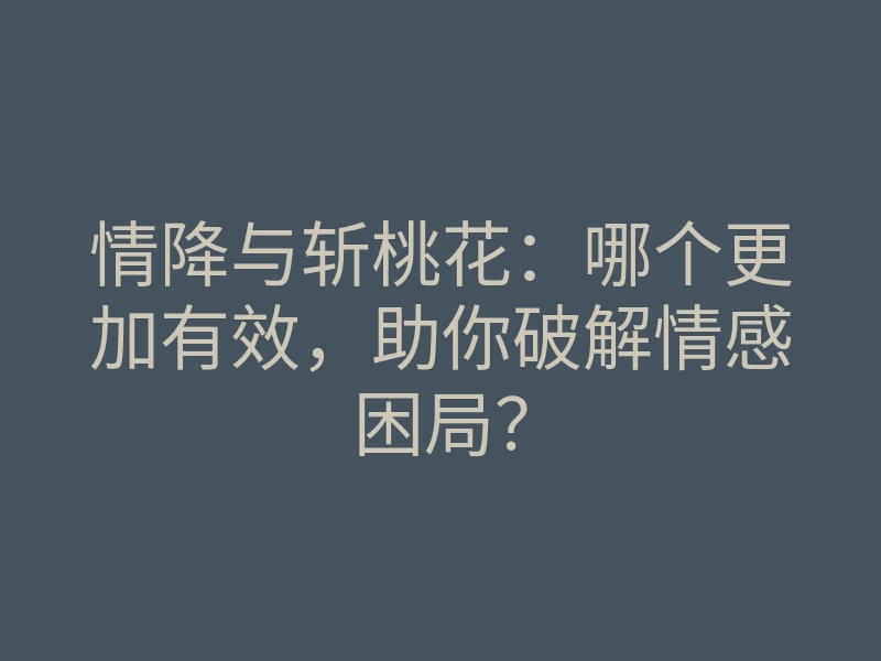 情降与斩桃花:哪个更加有效,助你破解情感困局?