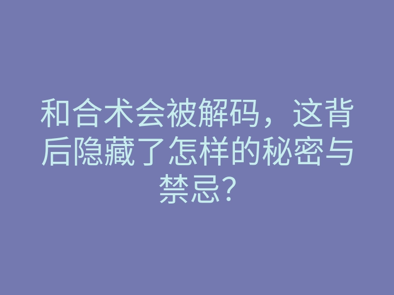 和合术会被解码,这背后隐藏了怎样的秘密与禁忌?