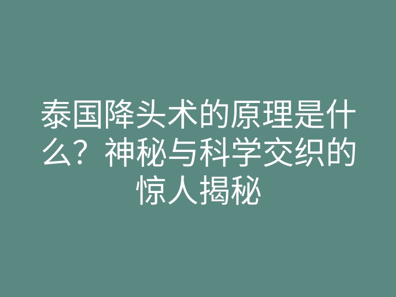 泰国降头术的原理是什么?神秘与科学交织的惊人揭秘