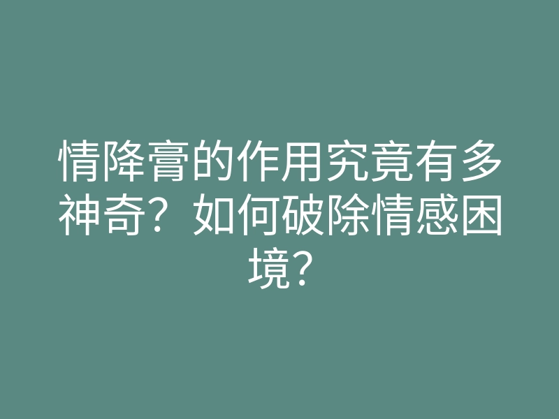 情降膏的作用究竟有多神奇?如何破除情感困境?
