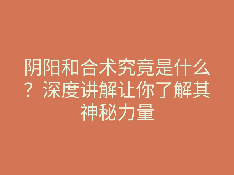阴阳和合术究竟是什么?深度讲解让你了解其神秘力量