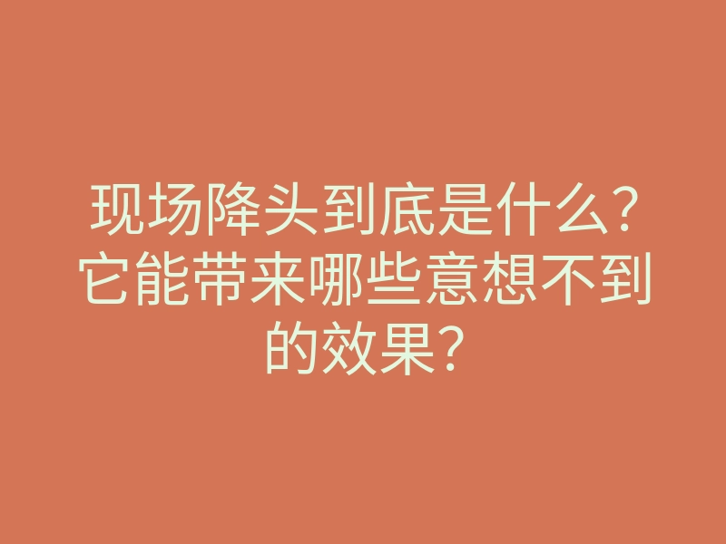 现场降头到底是什么?它能带来哪些意想不到的效果?