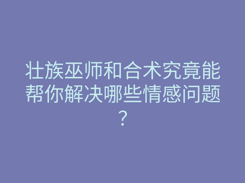 壮族巫师和合术究竟能帮你解决哪些情感问题?