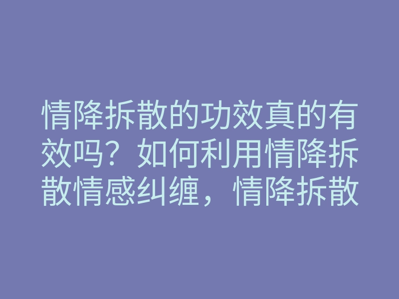 情降拆散的功效真的有效吗？如何利用情降拆散情感纠缠，情降拆散技巧揭秘