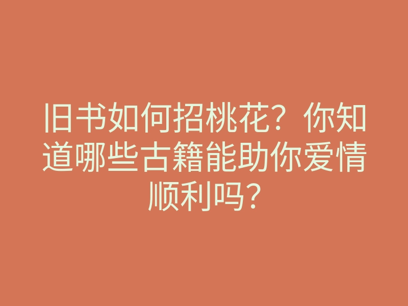 旧书如何招桃花?你知道哪些古籍能助你爱情顺利吗?