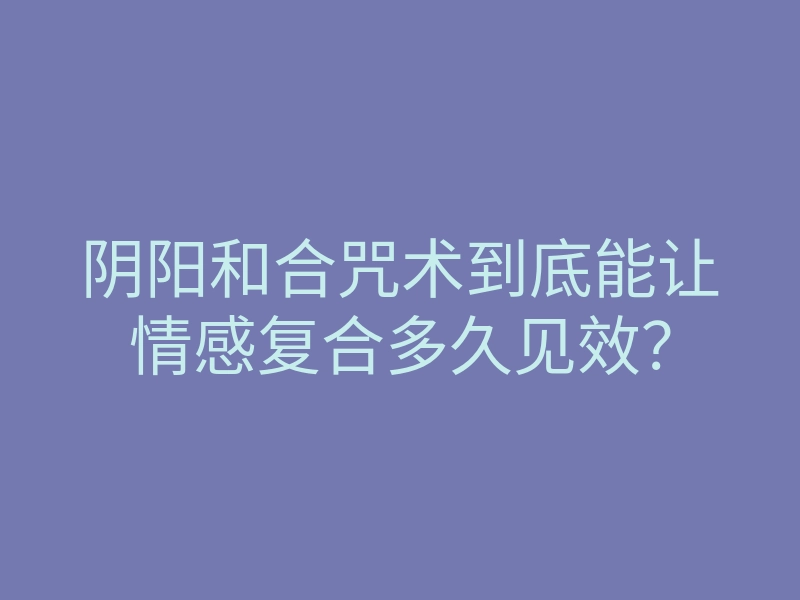 阴阳和合咒术到底能让情感复合多久见效?