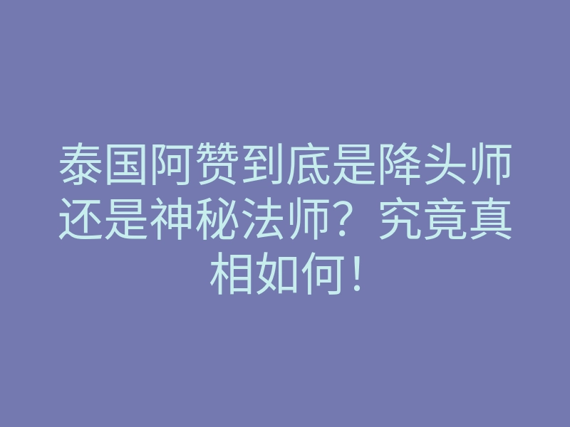 泰国阿赞到底是降头师还是神秘法师?究竟真相如何!