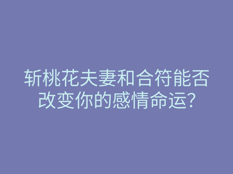 斩桃花夫妻和合符能否改变你的感情命运？