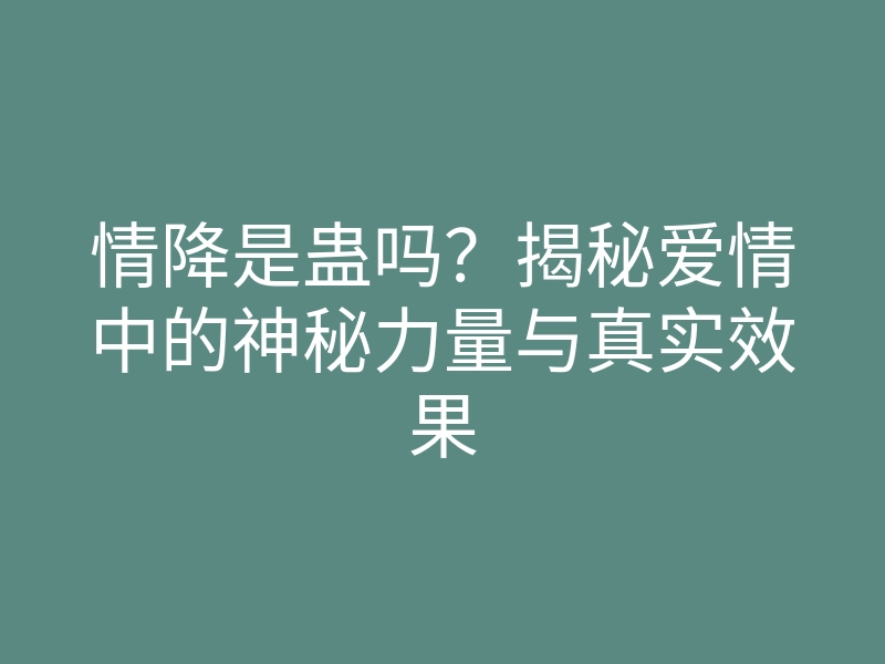 情降是蛊吗?揭秘爱情中的神秘力量与真实效果