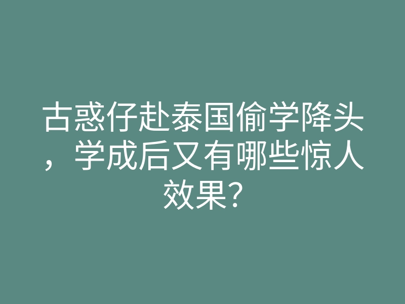 古惑仔赴泰国偷学降头,学成后又有哪些惊人效果?