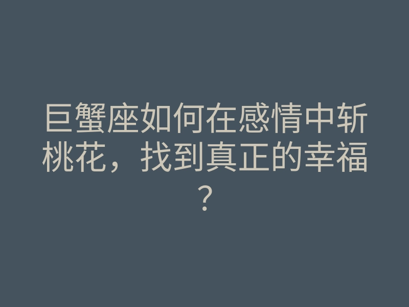 巨蟹座如何在感情中斩桃花,找到真正的幸福?