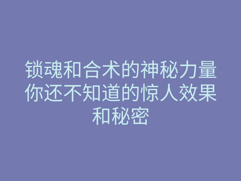 锁魂和合术的神秘力量你还不知道的惊人效果和秘密