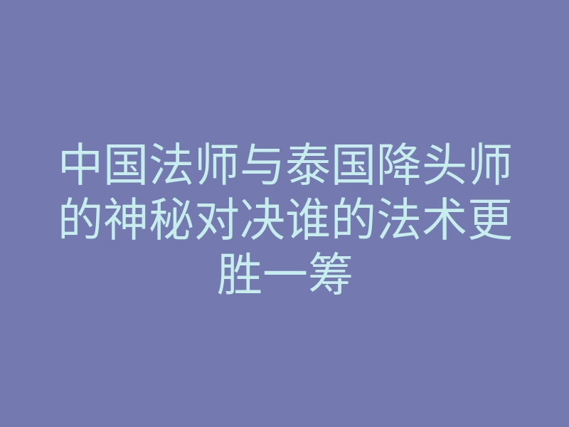 中国法师与泰国降头师的神秘对决谁的法术更胜一筹