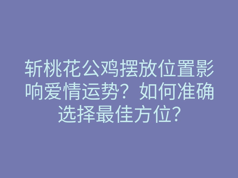 斩桃花公鸡摆放位置影响爱情运势？如何准确选择最佳方位？