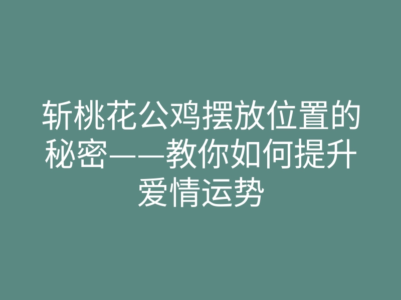 斩桃花公鸡摆放位置的秘密——教你如何提升爱情运势