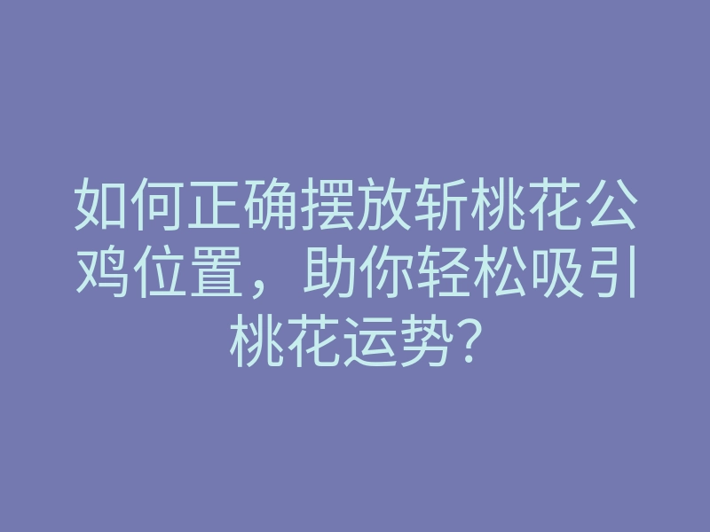 如何正确摆放斩桃花公鸡位置,助你轻松吸引桃花运势?