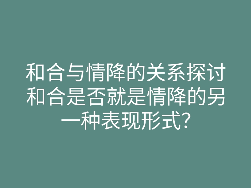 和合与情降的关系探讨和合是否就是情降的另一种表现形式?