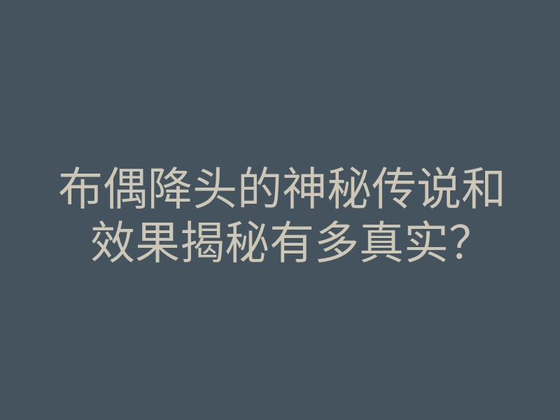 布偶降头的神秘传说和效果揭秘有多真实?