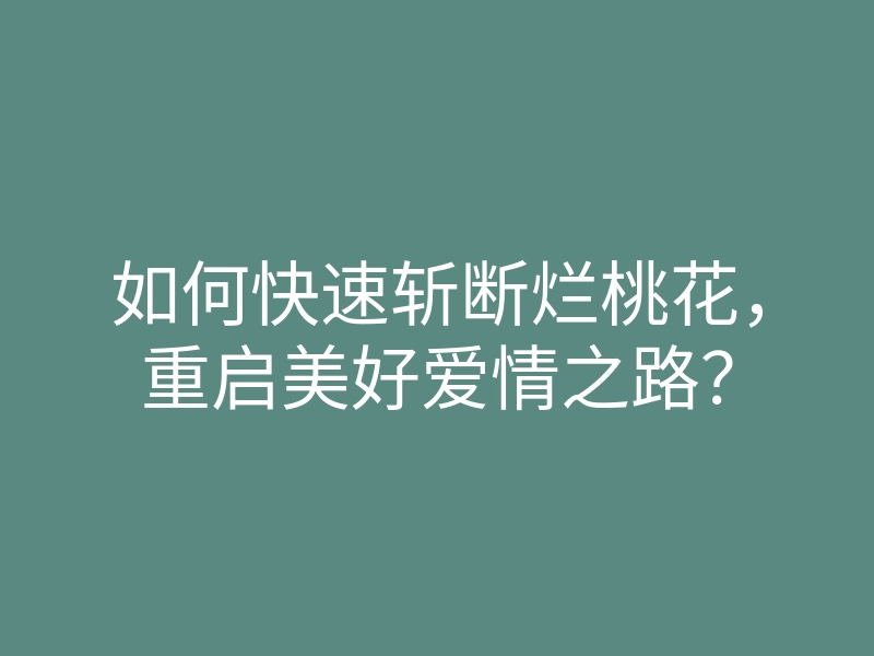 如何快速斩断烂桃花,重启美好爱情之路?