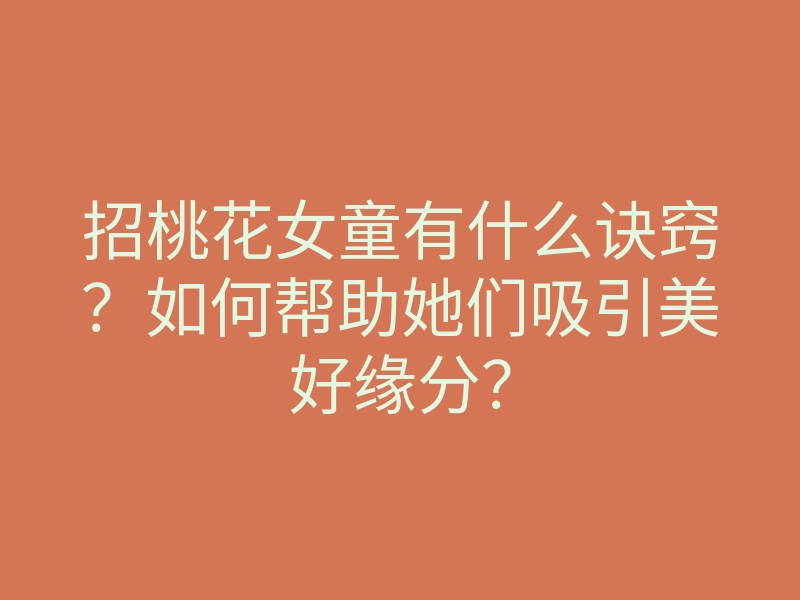 招桃花女童有什么诀窍?如何帮助她们吸引美好缘分?