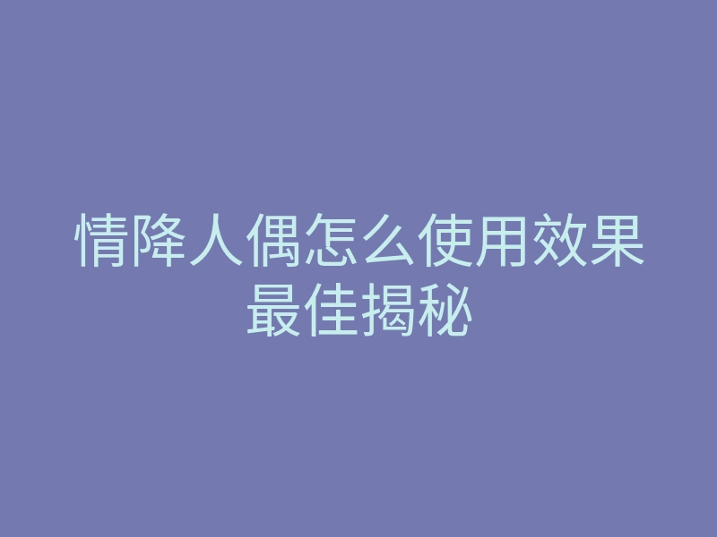 情降人偶怎么使用效果最佳揭秘