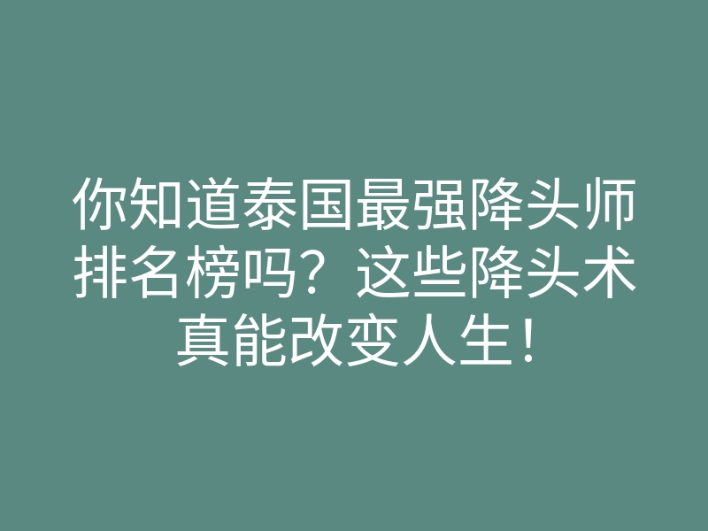 你知道泰国最强降头师排名榜吗?这些降头术真能改变人生!