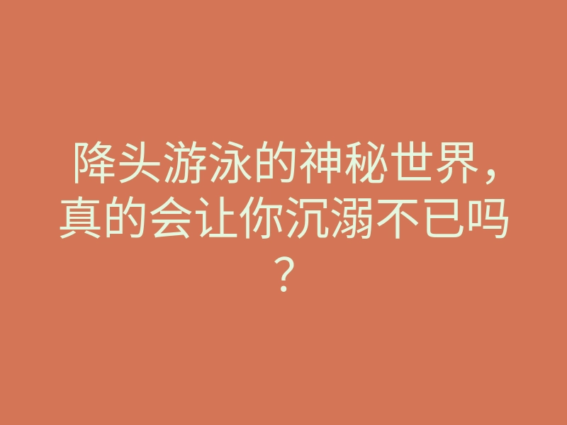 降头游泳的神秘世界,真的会让你沉溺不已吗?