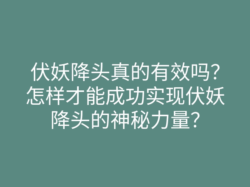 伏妖降头真的有效吗?怎样才能成功实现伏妖降头的神秘力量?