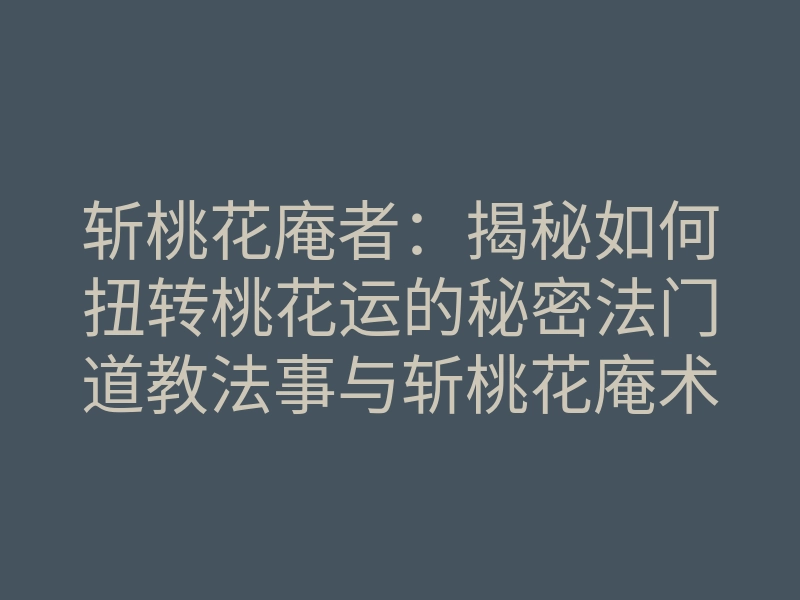 斩桃花庵者:揭秘如何扭转桃花运的秘密法门道教法事与斩桃花庵术究竟谁更有效