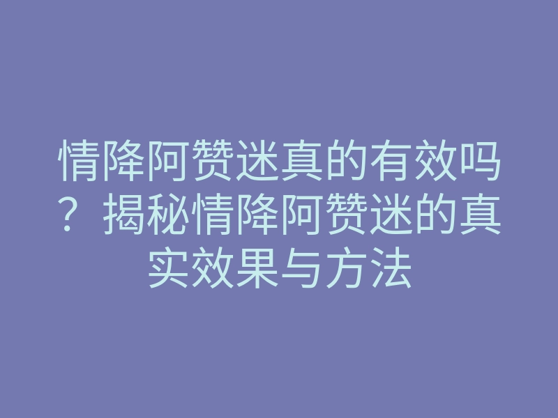 情降阿赞迷真的有效吗?揭秘情降阿赞迷的真实效果与方法