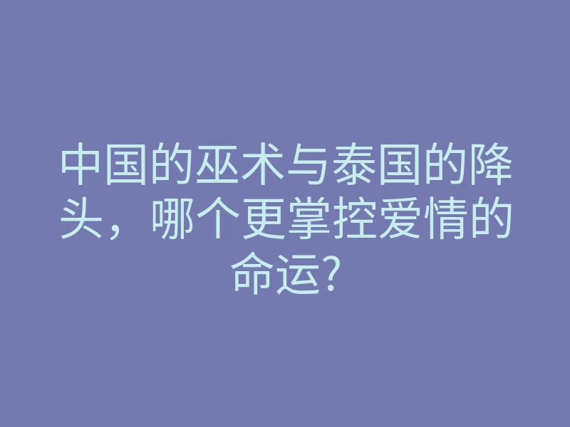 中国的巫术与泰国的降头,哪个更掌控爱情的命运?