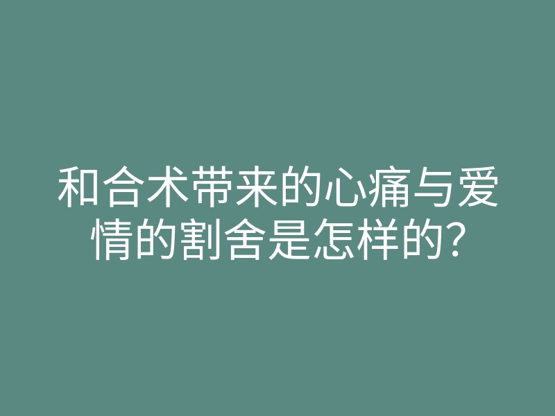 和合术带来的心痛与爱情的割舍是怎样的?
