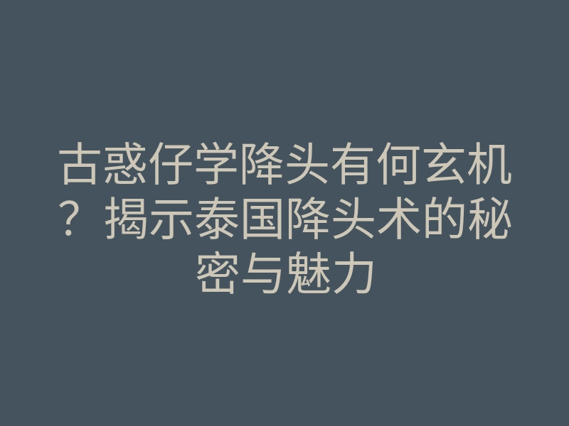 古惑仔学降头有何玄机?揭示泰国降头术的秘密与魅力