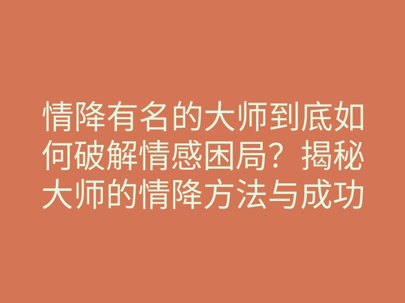 情降有名的大师到底如何破解情感困局?揭秘大师的情降方法与成功案例