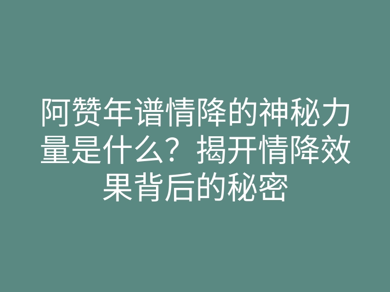 阿赞年谱情降的神秘力量是什么?揭开情降效果背后的秘密