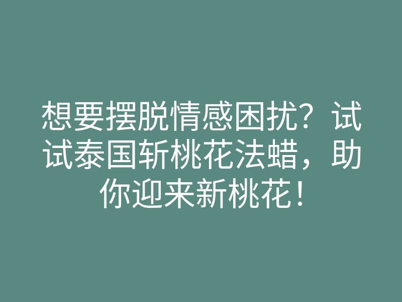 想要摆脱情感困扰?试试泰国斩桃花法蜡,助你迎来新桃花!