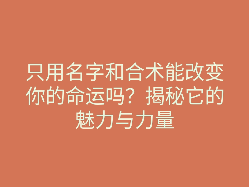 只用名字和合术能改变你的命运吗?揭秘它的魅力与力量