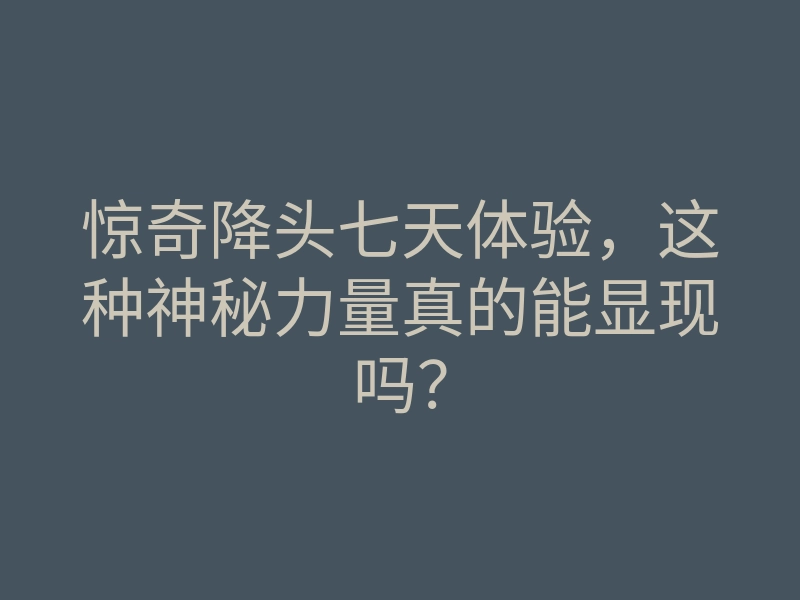 惊奇降头七天体验,这种神秘力量真的能显现吗?