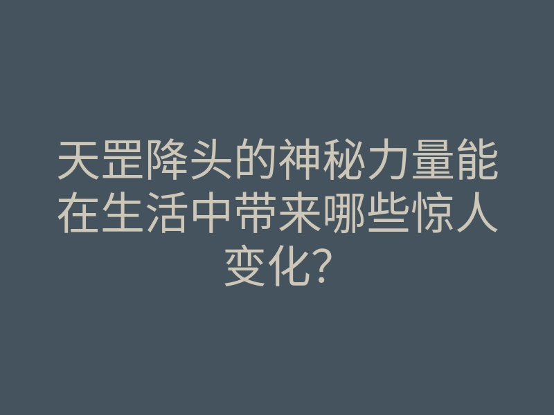 天罡降头的神秘力量能在生活中带来哪些惊人变化？