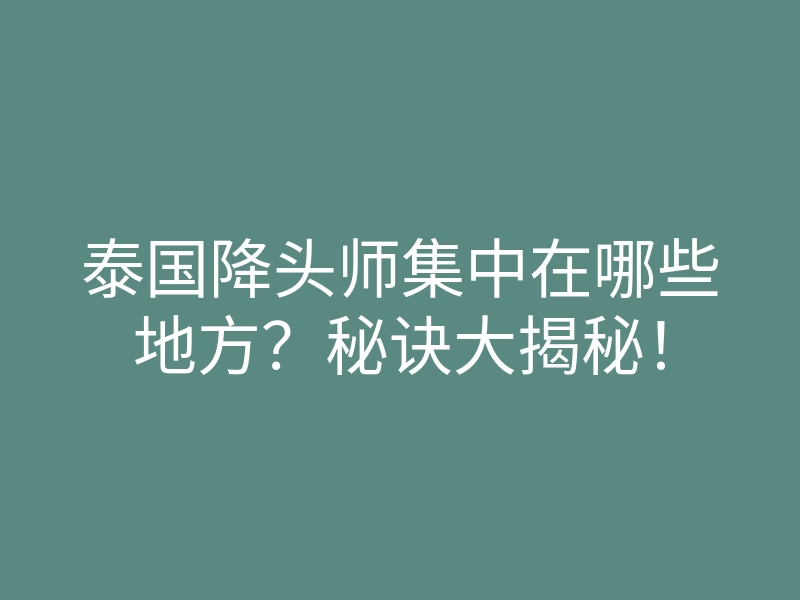 泰国降头师集中在哪些地方?秘诀大揭秘!