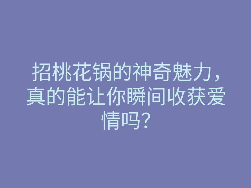 招桃花锅的神奇魅力,真的能让你瞬间收获爱情吗?