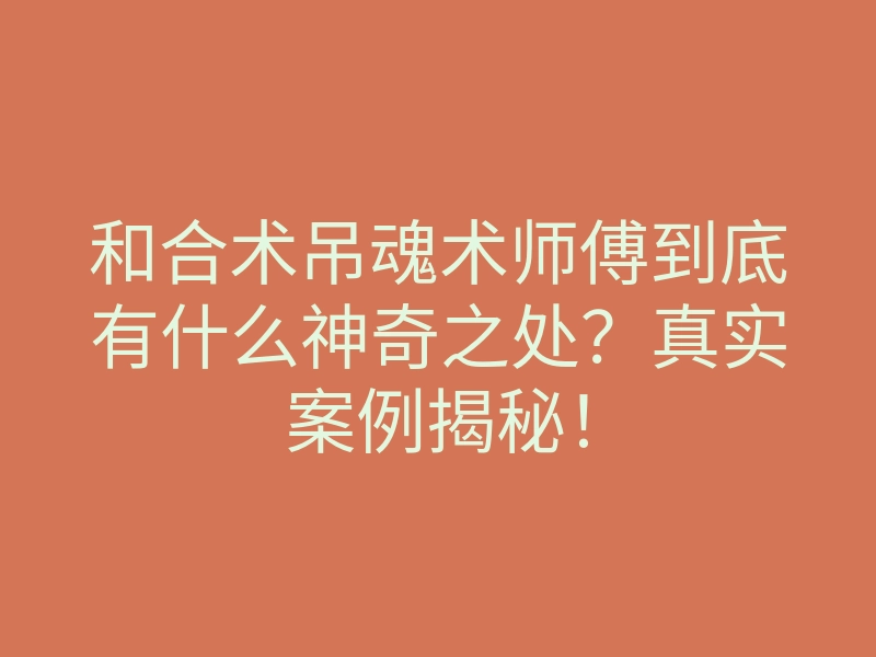 和合术吊魂术师傅到底有什么神奇之处?真实案例揭秘!