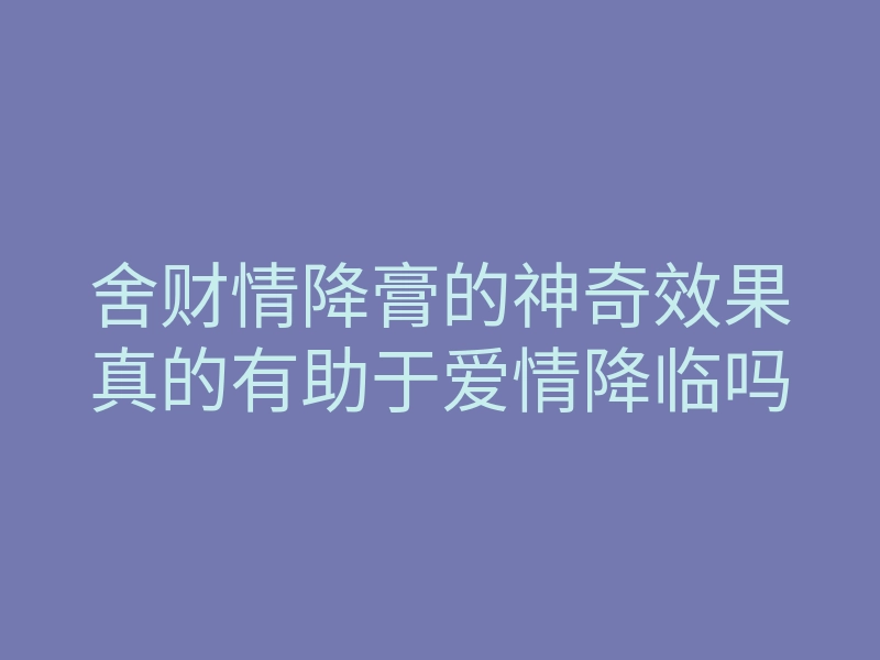 舍财情降膏的神奇效果真的有助于爱情降临吗