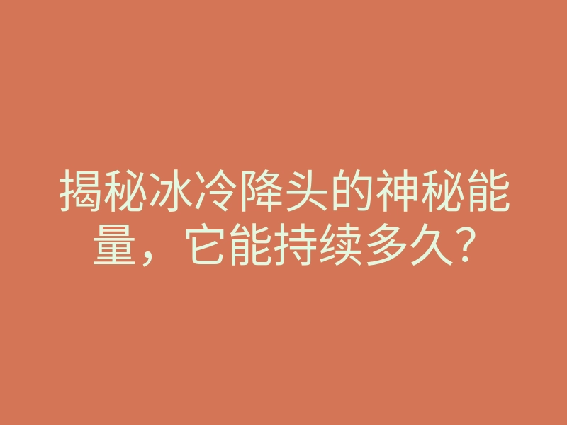 揭秘冰冷降头的神秘能量，它能持续多久？