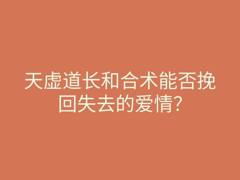 天虚道长和合术能否挽回失去的爱情?